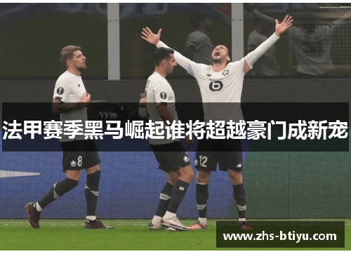 法甲赛季黑马崛起谁将超越豪门成新宠