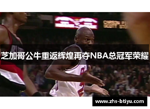 芝加哥公牛重返辉煌再夺NBA总冠军荣耀