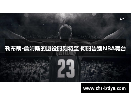 勒布朗·詹姆斯的退役时刻将至 何时告别NBA舞台