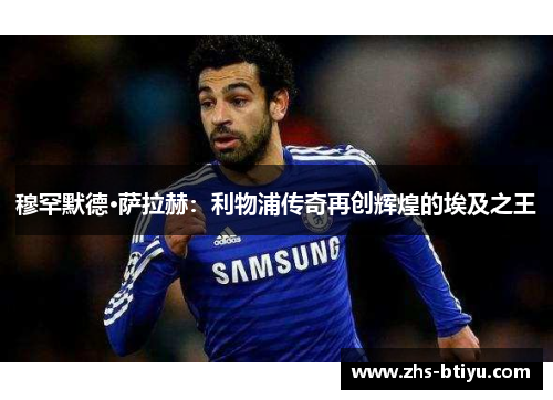 穆罕默德·萨拉赫：利物浦传奇再创辉煌的埃及之王