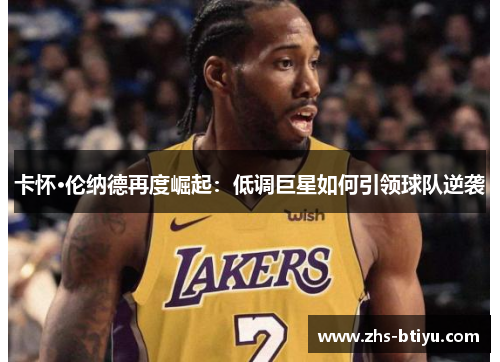 卡怀·伦纳德再度崛起：低调巨星如何引领球队逆袭