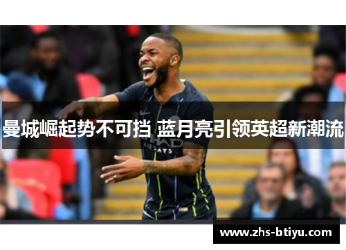 曼城崛起势不可挡 蓝月亮引领英超新潮流