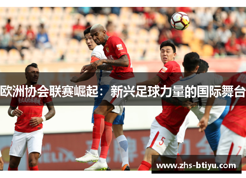 欧洲协会联赛崛起：新兴足球力量的国际舞台