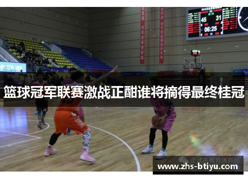 篮球冠军联赛激战正酣谁将摘得最终桂冠