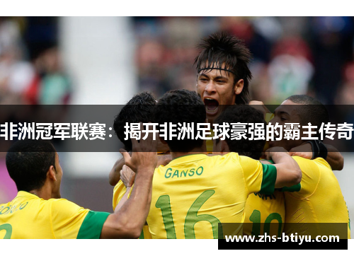 非洲冠军联赛：揭开非洲足球豪强的霸主传奇