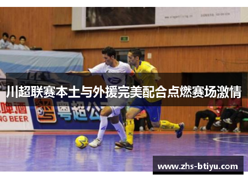 川超联赛本土与外援完美配合点燃赛场激情