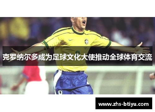 克罗纳尔多成为足球文化大使推动全球体育交流