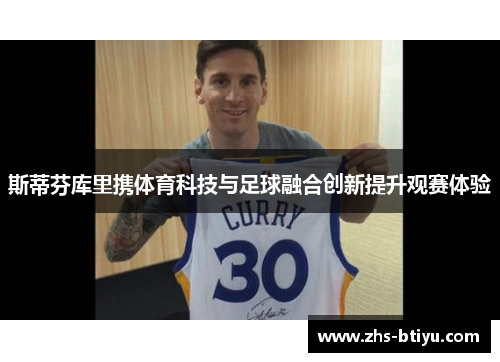 斯蒂芬库里携体育科技与足球融合创新提升观赛体验