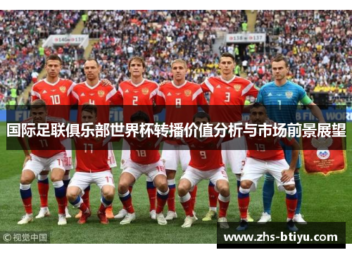 国际足联俱乐部世界杯转播价值分析与市场前景展望