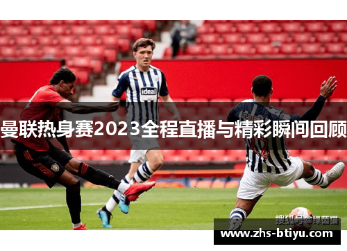 曼联热身赛2023全程直播与精彩瞬间回顾
