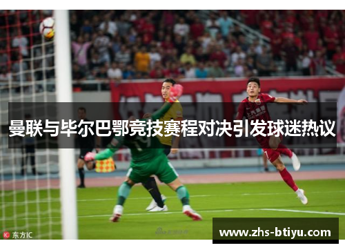 曼联与毕尔巴鄂竞技赛程对决引发球迷热议